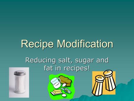 Recipe Modification Reducing salt, sugar and fat in recipes!