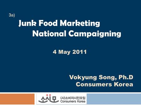 3a) Junk Food Marketing National Campaigning 4 May 2011 Vokyung Song, Ph.D Consumers Korea.