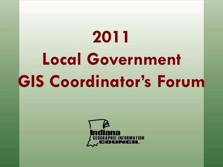 2011 Local Government GIS Coordinator’s Forum. Coordination of Indiana GIS through dissemination of data and data products, education and outreach, adoption.