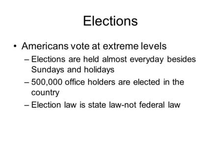 Elections Americans vote at extreme levels –Elections are held almost everyday besides Sundays and holidays –500,000 office holders are elected in the.