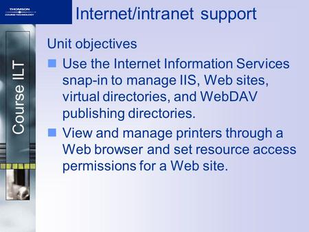 Course ILT Internet/intranet support Unit objectives Use the Internet Information Services snap-in to manage IIS, Web sites, virtual directories, and WebDAV.