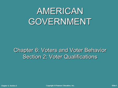 Copyright © Pearson Education, Inc.Slide 1 Chapter 6, Section 2 AMERICAN GOVERNMENT Chapter 6: Voters and Voter Behavior Section 2: Voter Qualifications.