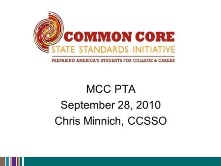 MCC PTA September 28, 2010 Chris Minnich, CCSSO. Common Core State Standards Initiative  Why Common Core?  Adoption status  High-level implementation.