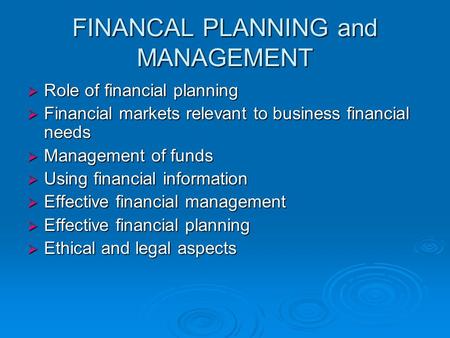 FINANCAL PLANNING and MANAGEMENT  Role of financial planning  Financial markets relevant to business financial needs  Management of funds  Using financial.