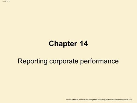 Slide 14.1 Pauline Weetman, Financial and Management Accounting, 5 th edition © Pearson Education 2011 Chapter 14 Reporting corporate performance.