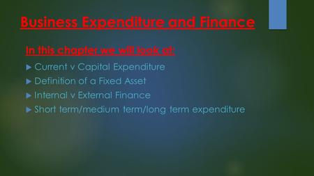 Business Expenditure and Finance  Current v Capital Expenditure  Definition of a Fixed Asset  Internal v External Finance  Short term/medium term/long.