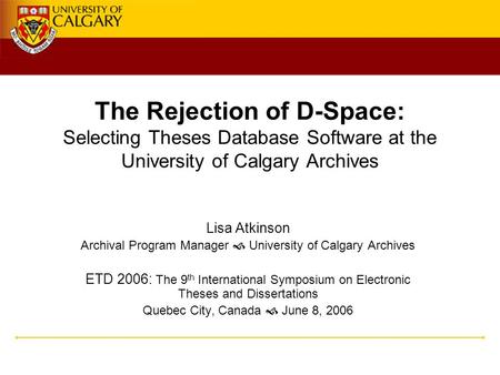 The Rejection of D-Space: Selecting Theses Database Software at the University of Calgary Archives Lisa Atkinson Archival Program Manager  University.