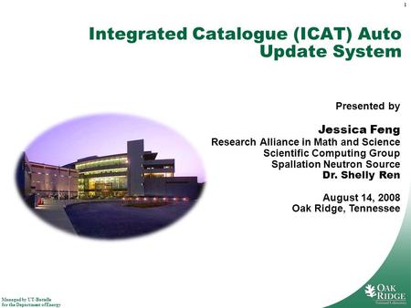 Managed by UT-Battelle for the Department of Energy 1 Integrated Catalogue (ICAT) Auto Update System Presented by Jessica Feng Research Alliance in Math.