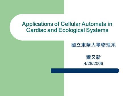 Applications of Cellular Automata in Cardiac and Ecological Systems 國立東華大學物理系 蕭又新 4/28/2006.