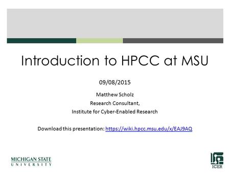 Introduction to HPCC at MSU 09/08/2015 Matthew Scholz Research Consultant, Institute for Cyber-Enabled Research Download this presentation: https://wiki.hpcc.msu.edu/x/EAJ9AQhttps://wiki.hpcc.msu.edu/x/EAJ9AQ.