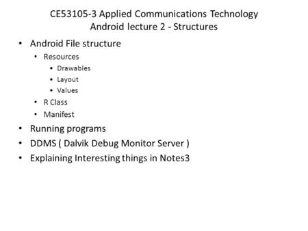 CE53105-3 Applied Communications Technology Android lecture 2 - Structures Android File structure Resources Drawables Layout Values R Class Manifest Running.
