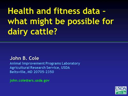 John B. Cole Animal Improvement Programs Laboratory Agricultural Research Service, USDA Beltsville, MD 20705-2350 2014 Health and.