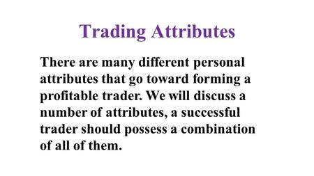 Trading Attributes There are many different personal attributes that go toward forming a profitable trader. We will discuss a number of attributes, a successful.