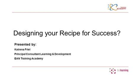 Designing your Recipe for Success? Presented by: Katrena Friel Principal Consultant Learning & Development EAN Training Academy.