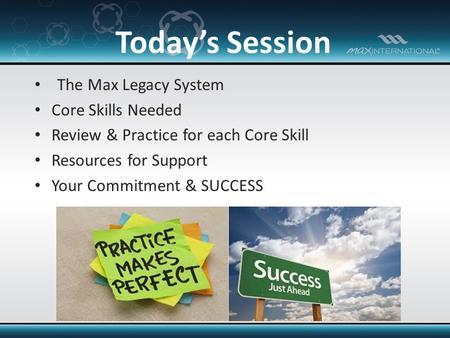 The Max Legacy System Core Skills Needed Review & Practice for each Core Skill Resources for Support Your Commitment & SUCCESS Today’s Session.