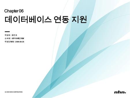 Chapter 06 데이터베이스 연동 지원 작성자 : 장은호 소속팀 : 네이버메인개발 작성년월일 : 2009.08.26.