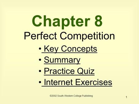 1 Chapter 8 Perfect Competition Key Concepts Key Concepts Summary Practice Quiz Internet Exercises Internet Exercises ©2002 South-Western College Publishing.