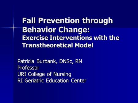 Fall Prevention through Behavior Change: Exercise Interventions with the Transtheoretical Model Patricia Burbank, DNSc, RN Professor URI College of Nursing.