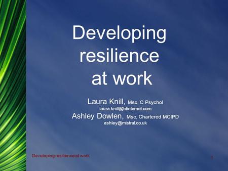 Developing resilience at work 1 Laura Knill, Msc, C Psychol Ashley Dowlen, Msc, Chartered MCIPD