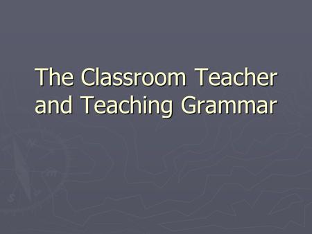The Classroom Teacher and Teaching Grammar. What is needed in order for effective grammar teaching? ► Content Knowledge ► Pedagogical knowledge ► Pedagogical.