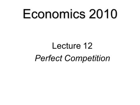 Economics 2010 Lecture 12 Perfect Competition. Competition  Perfect Competition  Firms Choices in Perfect Competition  The Firm’s Short-Run Decision.