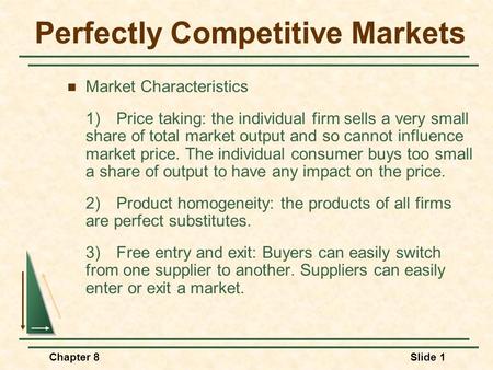 Chapter 8Slide 1 Perfectly Competitive Markets Market Characteristics 1)Price taking: the individual firm sells a very small share of total market output.