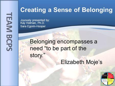 Creating a Sense of Belonging Joyously presented by: Kay Holman, Ph.D. Sara Egorin-Hooper Belonging encompasses a need “to be part of the story.” Elizabeth.