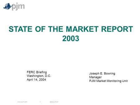 ©2004 PJM www.pjm.com 1 STATE OF THE MARKET REPORT 2003 Joseph E. Bowring Manager PJM Market Monitoring Unit FERC Briefing Washington, D.C. April 14, 2004.