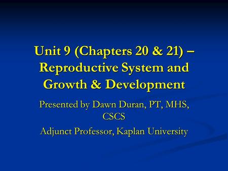Unit 9 (Chapters 20 & 21) – Reproductive System and Growth & Development Presented by Dawn Duran, PT, MHS, CSCS Adjunct Professor, Kaplan University.