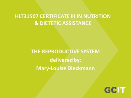 HLT31507 CERTIFICATE III IN NUTRITION & DIETETIC ASSISTANCE THE REPRODUCTIVE SYSTEM delivered by: Mary-Louise Dieckmann.