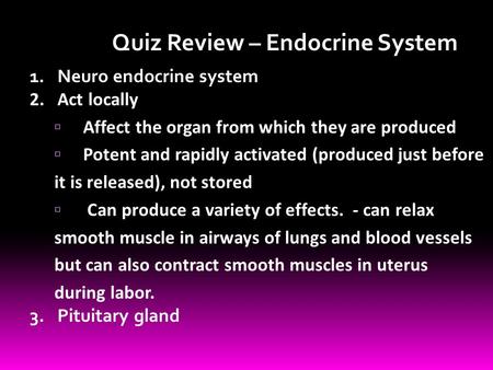 Quiz Review – Endocrine System 1.Neuro endocrine system 2.Act locally  Affect the organ from which they are produced  Potent and rapidly activated (produced.