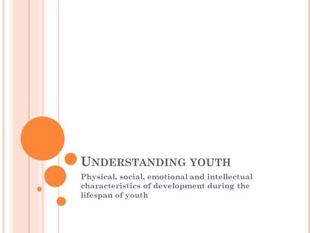 U NDERSTANDING YOUTH Physical, social, emotional and intellectual characteristics of development during the lifespan of youth.