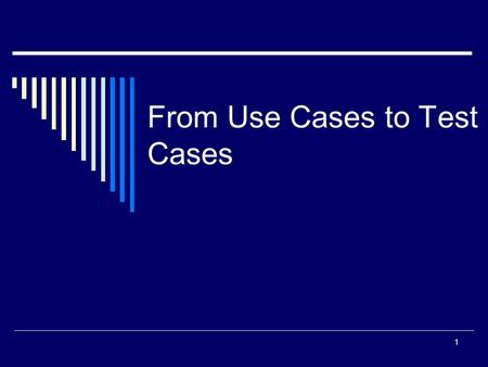 From Use Cases to Test Cases 1. A Tester’s Perspective  Without use cases testers will approach the system to be tested as a “black box”. “What, exactly,