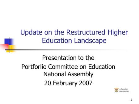 1 Update on the Restructured Higher Education Landscape Presentation to the Portforlio Committee on Education National Assembly 20 February 2007.