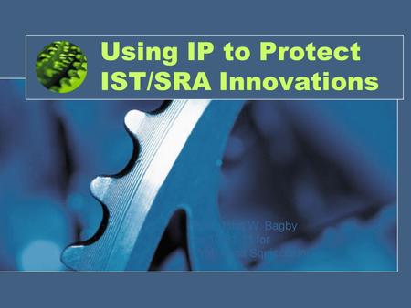Using IP to Protect IST/SRA Innovations Prof. John W. Bagby on 10.31.11 for Prof. Anna Squicciarini.