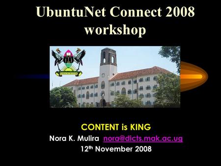 UbuntuNet Connect 2008 workshop CONTENT is KING Nora K. Mulira 12 th November 2008.
