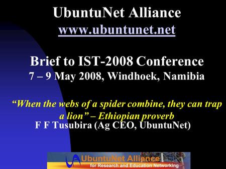 UbuntuNet Alliance www.ubuntunet.net Brief to IST-2008 Conference 7 – 9 May 2008, Windhoek, Namibia “When the webs of a spider combine, they can trap a.