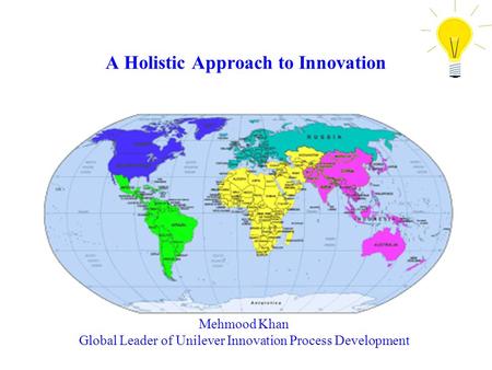 A Holistic Approach to Innovation Mehmood Khan Global Leader of Unilever Innovation Process Development.