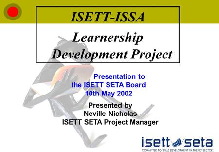 ISETT-ISSA Learnership Development Project Presented by Neville Nicholas ISETT SETA Project Manager Presentation to the ISETT SETA Board 10th May 2002.
