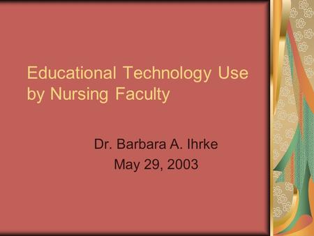 Educational Technology Use by Nursing Faculty Dr. Barbara A. Ihrke May 29, 2003.