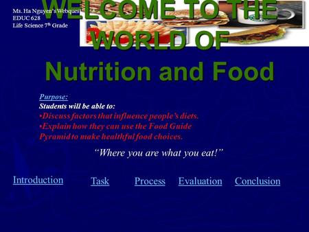 WELCOME TO THE WORLD OF Nutrition and Food Introduction TaskProcessEvaluationConclusion “Where you are what you eat!” Purpose: Students will be able to: