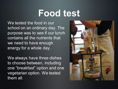 Food test We tested the food in our school on an ordinary day. The purpose was to see if our lunch contains all the nutrients that we need to have enough.