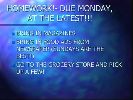 HOMEWORK!- DUE MONDAY, AT THE LATEST!!! n BRING IN MAGAZINES n BRING IN FOOD ADS FROM NEWSPAPER (SUNDAYS ARE THE BEST!) n GO TO THE GROCERY STORE AND.
