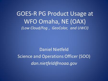 GOES-R PG Product Usage at WFO Omaha, NE (OAX) (Low Cloud/Fog, GeoColor, and UWCI) Daniel Nietfeld Science and Operations Officer (SOO)