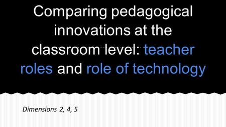 Comparing pedagogical innovations at the classroom level: teacher roles and role of technology Dimensions 2, 4, 5.