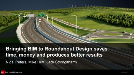 © 2012 Autodesk Bringing BIM to Roundabout Design saves time, money and produces better results Nigel Peters, Mike Hutt, Jack Strongitharm.