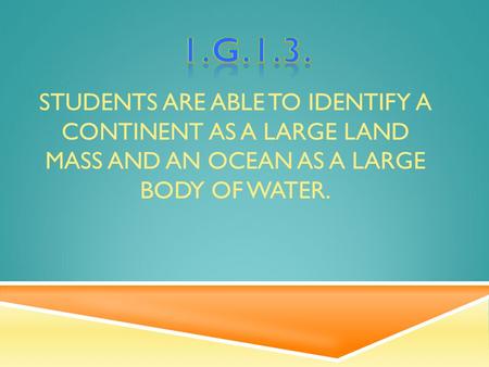 STUDENTS ARE ABLE TO IDENTIFY A CONTINENT AS A LARGE LAND MASS AND AN OCEAN AS A LARGE BODY OF WATER.