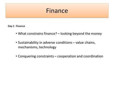 Finance Day 1 Finance What constrains finance? – looking beyond the money Sustainability in adverse conditions – value chains, mechanisms, technology Conquering.
