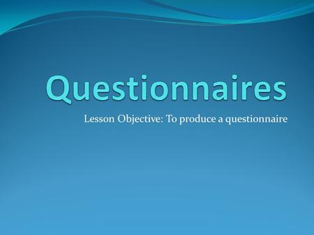 Lesson Objective: To produce a questionnaire. Why conduct a questionnaire? Talk to the person next to you. Why do you think that you need to do a questionnaire?