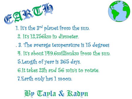 By Tayla & Kadyn 1. It’s the 3 rd planet from the sun. 2. It’s 12,756km in diameter.. 3. The average temperature is 15 degrees 4. It’s about 149.6millionkm.